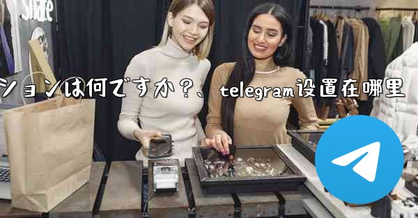 Telegram の詳細設定の珍しいオプションは何ですか？、telegram设置在哪里