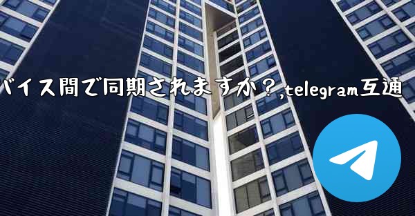 Telegram メッセージはデバイス間で同期されますか？,telegram互通