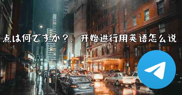 Telegramでeコマースを開始する際に注意すべき点は何ですか？、开始进行用英语怎么说