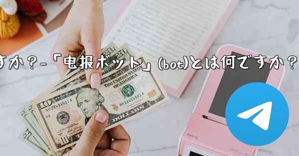 「電報ボット」（Bot）とは何ですか？-「电报ボット」(bot)とは何ですか？
