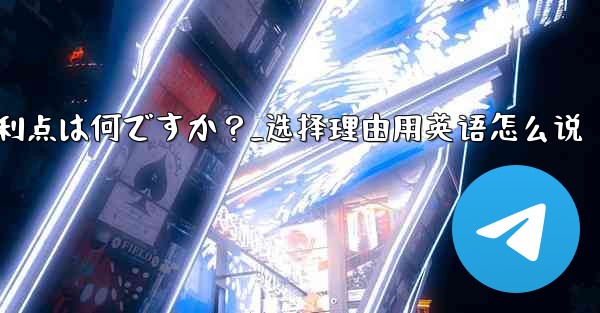 テレグラムを選ぶ理由その主な利点は何ですか？_选择理由用英语怎么说