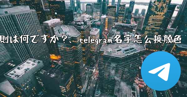 Telegram ユーザー名の命名規則は何ですか？、telegram名字怎么换颜色