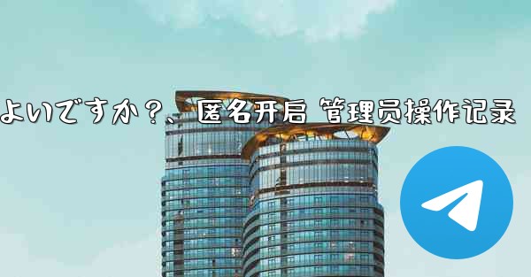 Telegram で匿名管理者を作成するにはどうすればよいですか？、匿名开启 管理员操作记录