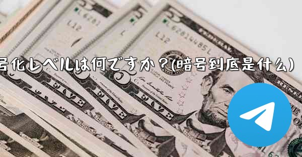 テレグラムは安全ですか？その暗号化レベルは何ですか？(暗号到底是什么)