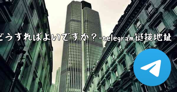 Telegram の連絡先を共有するにはどうすればよいですか？-telegram链接地址