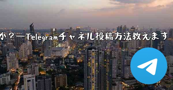 Telegram チャネルにメッセージを投稿するにはどうすればよいですか？—Telegramチャネル投稿方法教えます