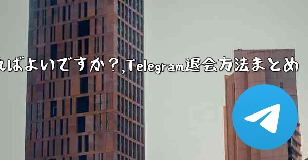 Telegram でグループまたはチャンネルを退会するにはどうすればよいですか？,Telegram退会方法まとめ