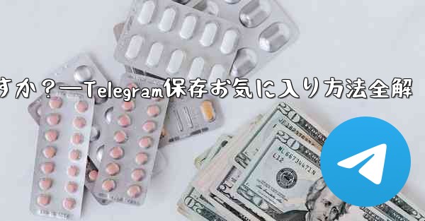 Telegramを「お気に入り」に保存するにはどうすればよいですか？—Telegram保存お気に入り方法全解