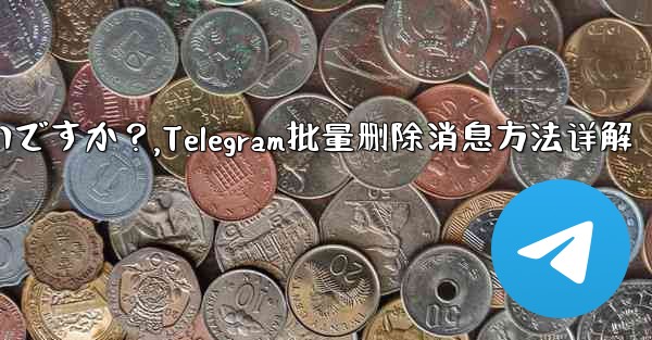 Telegram メッセージをバッチで削除するにはどうすればよいですか？,Telegram批量删除消息方法详解