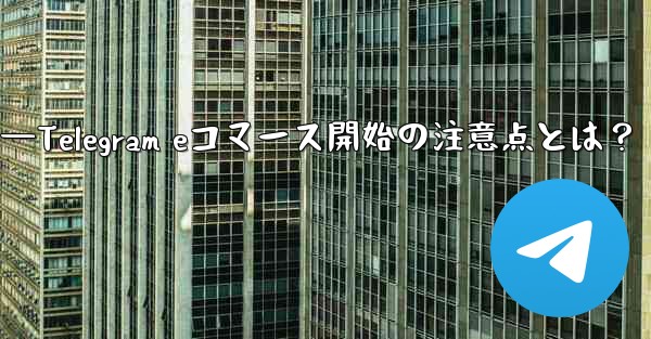Telegramでeコマースを開始する際に注意すべき点は何ですか？—Telegram eコマース開始の注意点とは？