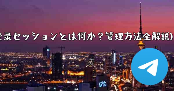 <b>「Telegram ログイン セッション」とは何ですか？管理方法は？(Telegram登录セッションとは何か？管理方法全</b>