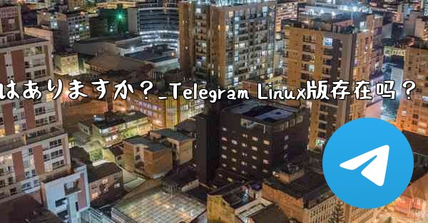 Telegram の Linux バージョンはありますか？_Telegram Linux版存在吗？