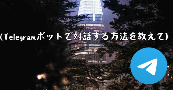 Telegram ボットと対話するにはどうすればよいですか？(Telegramボットで対話する方法を教えて)