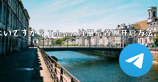 Telegram に登録した後、最初のチャットを開始するにはどうすればよいですか？,Telegram注册后首聊开启方法