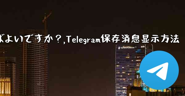 Telegram に保存されたメッセージを表示するにはどうすればよいですか？,Telegram保存消息显示方法
