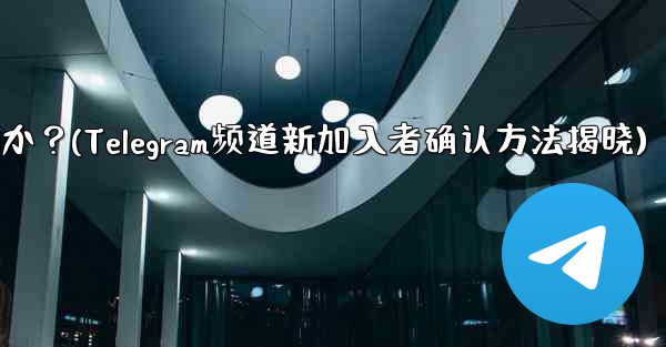 Telegram チャンネルの最近の加入者を確認するにはどうすればよいですか？(Telegram频道新加入者确认方法揭晓