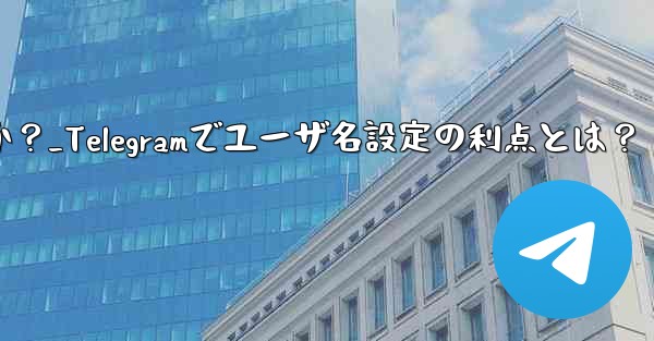 Telegram でユーザー名を設定するメリットは何ですか？_Telegramでユーザ名設定の利点とは？