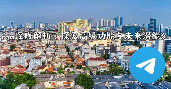 Telegram-パート 13- 高度な機能と将来の機能の探求;《Telegram深度解析：探索高级功能与未来潜能》