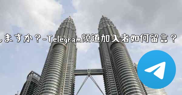 加入者は Telegram チャンネル メッセージにどのようにコメントしますか？-Telegram频道加入者如何留言？