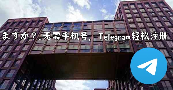 携帯電話番号を使用せずに Telegram に登録できますか？_无需手机号，Telegram轻松注册