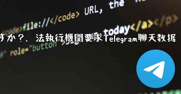 法執行機関は Telegram から私のチャット データを要求できますか？、法執行機関要求Telegram聊天数据