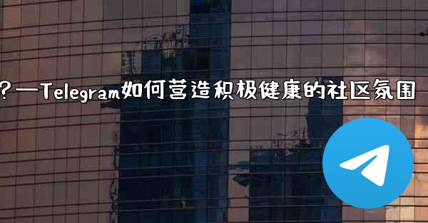 Telegram はどのようにしてポジティブで健全なコミュニティの雰囲気を醸成しているのでしょうか？—Telegram如