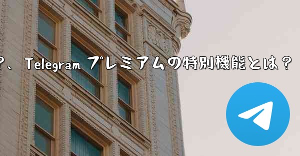 Telegram プレミアムにはどのような特別な機能が含まれていますか？、Telegram プレミアムの特別機能とは？