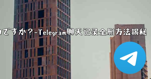 Telegram のチャット履歴全体を削除するにはどうすればよいですか？-Telegram聊天记录全删方法揭秘