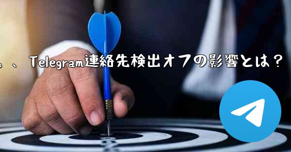 Telegram で「連絡先の検出」をオフにするとどのような影響があるのか​​知りたいです。、Telegram連絡先検出