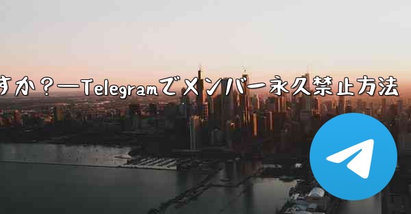 Telegram でメンバーを永久に禁止するにはどうすればよいですか？—Telegramでメンバー永久禁止方法