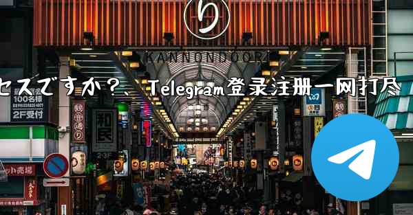 Telegram のログインと登録は同じプロセスですか？、Telegram登录注册一网打尽