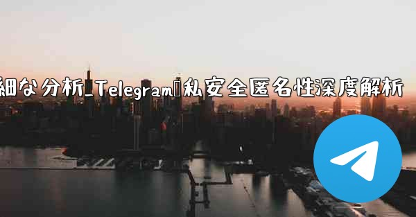 Telegram-パート 12- プライバシー、セキュリティ、匿名性の詳細な分析_Telegram隐私安全匿名性深度解析