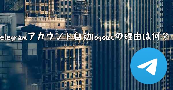 Telegram アカウントが自動的にログアウトするのはなぜですか？_Telegramアカウント自动logoutの理由は