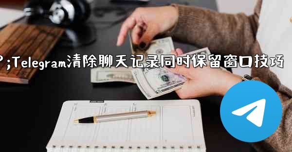 Telegram のチャット履歴全体をクリアし、チャット ウィンドウを保持する方法は？;Telegram清除聊天记录同时
