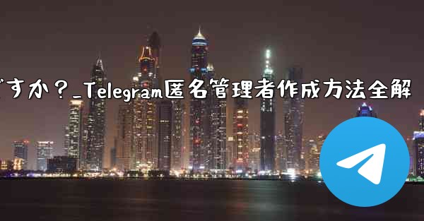 Telegram で匿名管理者を作成するにはどうすればよいですか？_Telegram匿名管理者作成方法全解