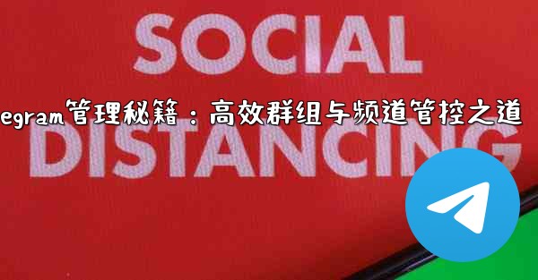 Telegram-パート 8- グループとチャネルの詳細な管理、Telegram管理秘籍：高效群组与频道管控之道