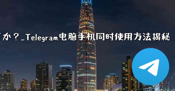 Telegramをコンピュータと携帯電話で同時に使用するにはどうすればよいですか？_Telegram电脑手机同时使用方法