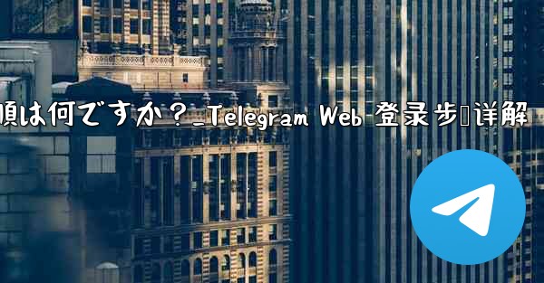 Telegram Web にログインする手順は何ですか？_Telegram Web 登录步骤详解