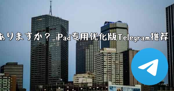 <b>iPad 向けに特に最適化されたバージョンの Telegram はありますか？_iPad专用优化版Telegram推荐</b>