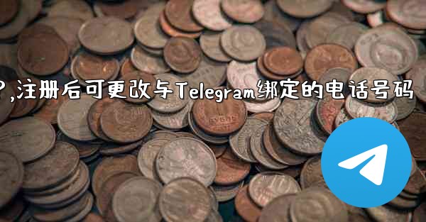登録後にTelegramにバインドされている電話番号を変更できますか？,注册后可更改与Telegram绑定的电话号码