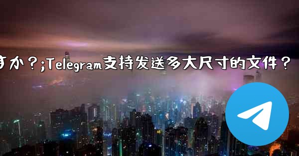 Telegram はどのサイズのファイルの送信をサポートしていますか？;Telegram支持发送多大尺寸的文件？