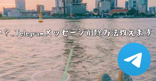 Telegramで送信したメッセージを削除するにはどうすればよいですか？_Telegramメッセージ削除方法教えます