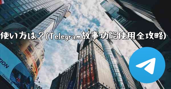 Telegramの「ストーリー」機能の使い方は？(Telegram故事功能使用全攻略)