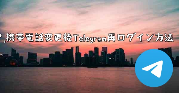 携帯電話を変更しました。Telegram に再度ログインするにはどうすればよいですか？,携帯電話変更後Telegram再
