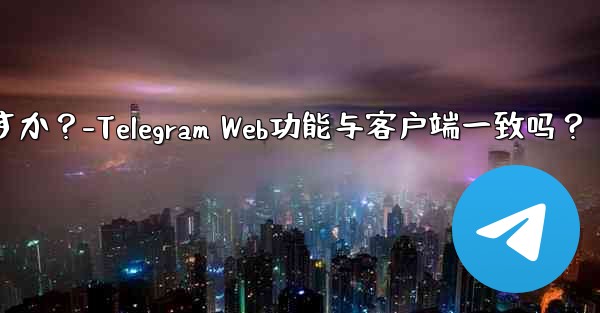 Telegram Webの機能はクライアントの機能と同じですか？-Telegram Web功能与客户端一致吗？