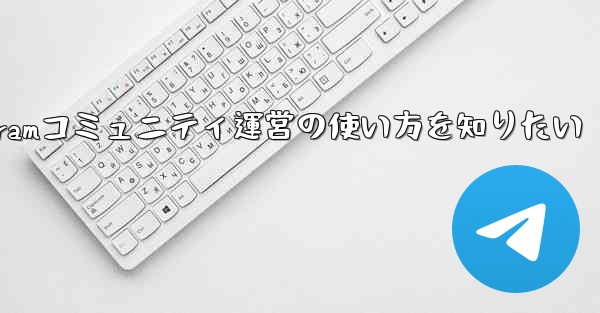 Telegramコミュニティ運営の使い方を知りたい