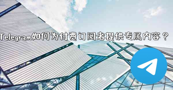 Telegram如何为付费订阅者提供专属内容？