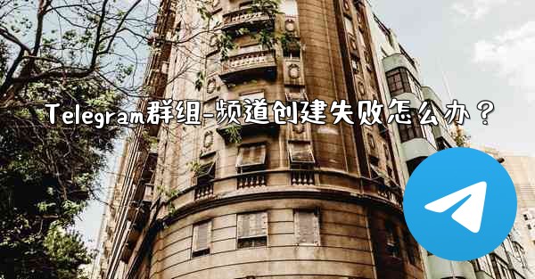 Telegram群组-频道创建失败怎么办？