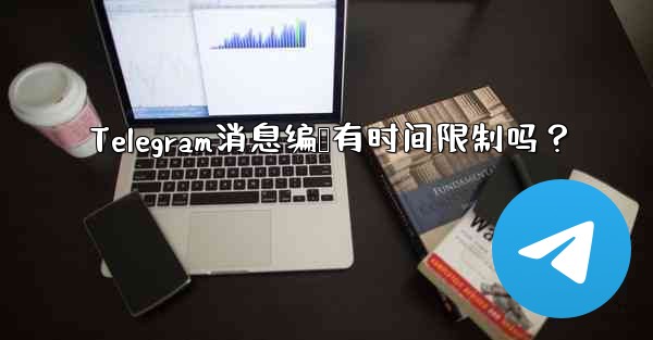 Telegram消息编辑有时间限制吗？