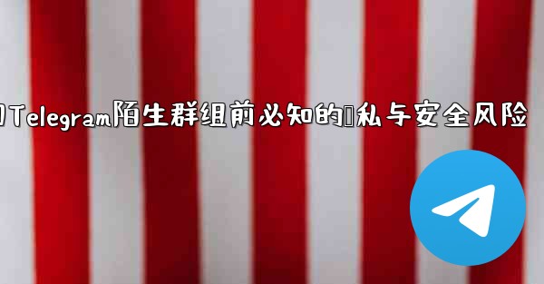 参加Telegram陌生群组前必知的隐私与安全风险